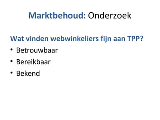 Marktbehoud:  Onderzoek Wat vinden webwinkeliers fijn aan TPP? Betrouwbaar Bereikbaar Bekend 