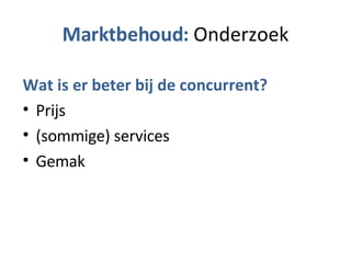 Marktbehoud:  Onderzoek Wat is er beter bij de concurrent? Prijs (sommige) services Gemak 