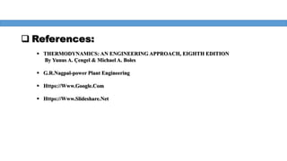  References:
 THERMODYNAMICS: AN ENGINEERING APPROACH, EIGHTH EDITION
By Yunus A. Çengel & Michael A. Boles
 G.R.Nagpal-power Plant Engineering
 Https://Www.Google.Com
 Https://Www.Slideshare.Net
 