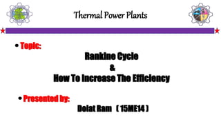 Topic:
Rankine Cycle
&
How To Increase The Efficiency
Presented by:
Dolat Ram ( 15ME14 )
Thermal Power Plants
 