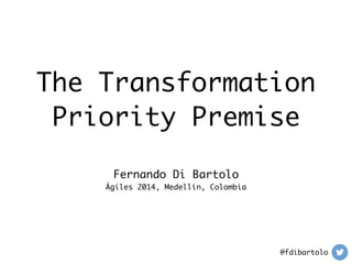 The Transformation 
Priority Premise 
Fernando Di Bartolo 
Ágiles 2014, Medellín, Colombia 
@fdibartolo 
 