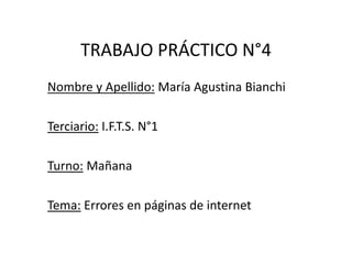 TRABAJO PRÁCTICO N°4
Nombre y Apellido: María Agustina Bianchi
Terciario: I.F.T.S. N°1
Turno: Mañana
Tema: Errores en páginas de internet
 