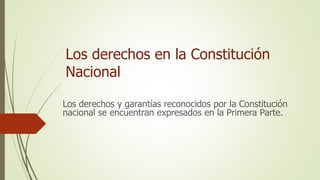 Los derechos en la Constitución
Nacional
Los derechos y garantías reconocidos por la Constitución
nacional se encuentran expresados en la Primera Parte.
 