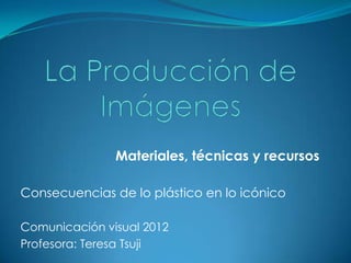 Materiales, técnicas y recursos

Consecuencias de lo plástico en lo icónico

Comunicación visual 2012
Profesora: Teresa Tsuji
 