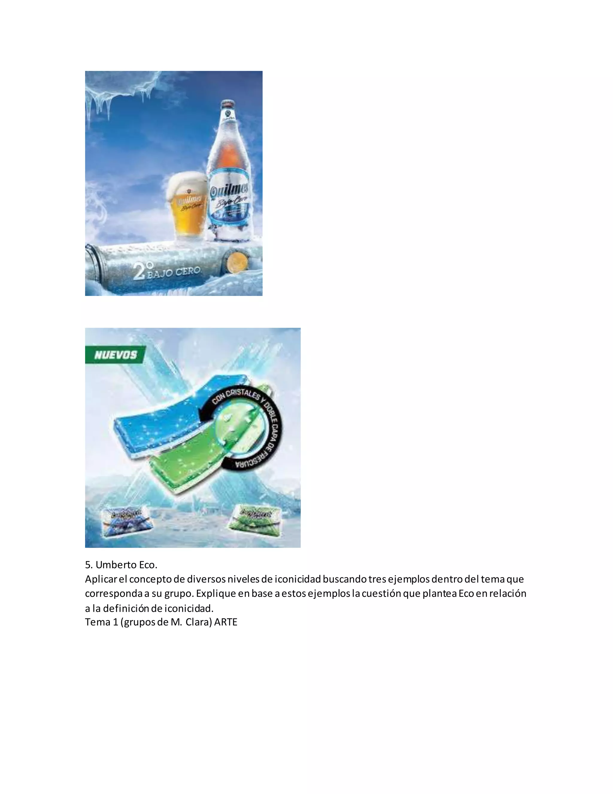 5. Umberto Eco.
Aplicarel conceptode diversosnivelesde iconicidadbuscandotresejemplosdentrodel temaque
correspondaa su grupo.Explique enbase aestosejemploslacuestiónque planteaEcoenrelación
a la definiciónde iconicidad.
Tema 1 (gruposde M. Clara) ARTE
 