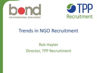 Trends in NGO Recruitment 
Rob Hayter 
Director, TPP Recruitment  