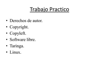 Trabajo Practico
•   Derechos de autor.
•   Copyright.
•   Copyleft.
•   Software libre.
•   Taringa.
•   Linux.
 