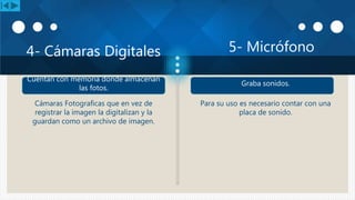 5- Micrófono4- Cámaras Digitales
Para su uso es necesario contar con una
placa de sonido.
Cámaras Fotograficas que en vez de
registrar la imagen la digitalizan y la
guardan como un archivo de imagen.
Graba sonidos.
Cuentan con memoria donde almacenan
las fotos.
 