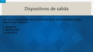 Dispositivos de salida
Son los que nos permiten ver los resultados de los procesamientos de datos
obtenidos por medio de:
1. MONITOR
2. IMPRESORA
3. PARLATES
 