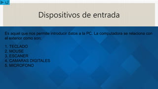 Dispositivos de entrada
Es aquel que nos permite introducir datos a la PC. La computadora se relaciona con
el exterior como son:
1. TECLADO
2. MOUSE
3. ESCANER
4. CAMARAS DIGITALES
5. MICROFONO
 