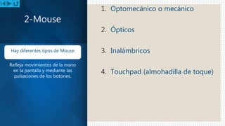 1. Optomecánico o mecánico
2. Ópticos
3. Inalámbricos
4. Touchpad (almohadilla de toque)
2-Mouse
Hay diferentes tipos de Mouse:
Refleja movimientos de la mano
en la pantalla y mediante las
pulsaciones de los botones.
 