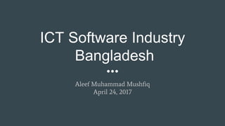 ICT Software Industry
Bangladesh
Aleef Muhammad Mushfiq
April 24, 2017
 