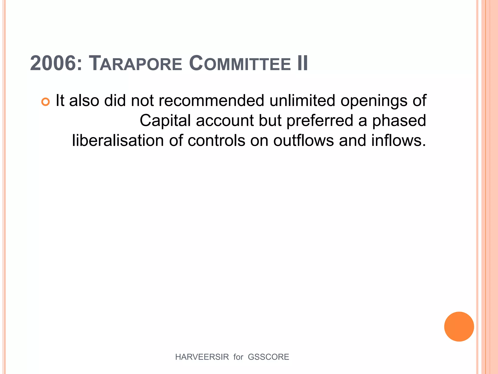 2006: TARAPORE COMMITTEE II
 It also did not recommended unlimited openings of
Capital account but preferred a phased
liberalisation of controls on outflows and inflows.
22HARVEERSIR for GSSCORE
 