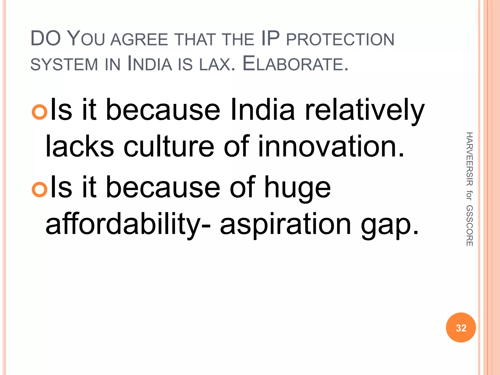 DO YOU AGREE THAT THE IP PROTECTION
SYSTEM IN INDIA IS LAX. ELABORATE.
Is it because India relatively
lacks culture of innovation.
Is it because of huge
affordability- aspiration gap.
32
HARVEERSIRforGSSCORE
 