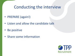 Conducting the interview 
•PREPARE (again!) 
•Listen and allow the candidate talk 
•Be positive 
•Share some information  