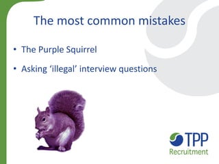 The most common mistakes 
•The Purple Squirrel 
•Asking ‘illegal’ interview questions 
 