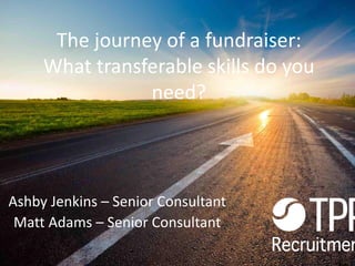The journey of a fundraiser:
What transferable skills do you
need?
Ashby Jenkins – Senior Consultant
Matt Adams – Senior Consultant
 