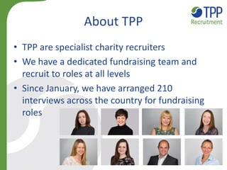 About TPP
• TPP are specialist charity recruiters
• We have a dedicated fundraising team and
recruit to roles at all level...