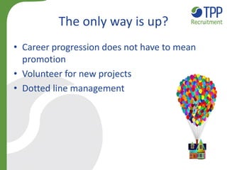 The only way is up?
• Career progression does not have to mean
promotion
• Volunteer for new projects
• Dotted line manage...