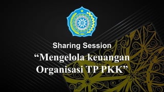 Sharing Session
“Mengelola keuangan
Organisasi TP PKK”
 