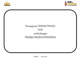 Penanganan TINDAK PIDANA
DAN
perlindungan
PEKERJA MIGRAN INDONESIA
banjar, mei 2024
 