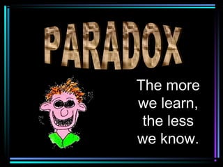 The more
we learn,
 the less
we know.
 