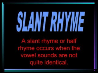 A slant rhyme or half
rhyme occurs when the
 vowel sounds are not
    quite identical.
 