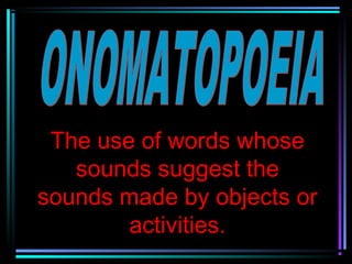 The use of words whose
   sounds suggest the
sounds made by objects or
        activities.
 