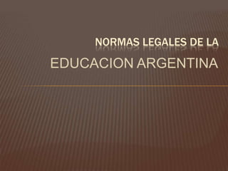 EDUCACION ARGENTINA
NORMAS LEGALES DE LA
 