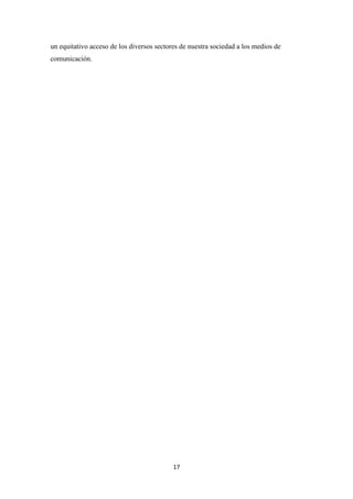 17
un equitativo acceso de los diversos sectores de nuestra sociedad a los medios de
comunicación.
 
