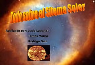 Todo sobre el Sitema Solar Realizado por:  Lucio Lascala Tomas Mauro   Rodrigo Díaz 
