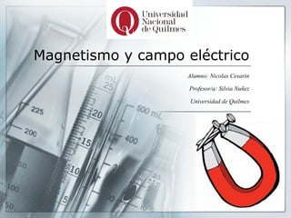Magnetismo y campo eléctrico
Alumno: Nicolas Cesarin
Profesor/a: Silvia Nuñez
Universidad de Quilmes
 