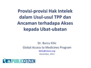 Provisi-provisi Hak Intelek
 dalam Usul-usul TPP dan
Ancaman terhadapa Akses
   kepada Ubat-ubatan

             Dr. Burcu Kilic
  Global Access to Medicines Program
             bkilic@citizen.org
             December, 2011
 
