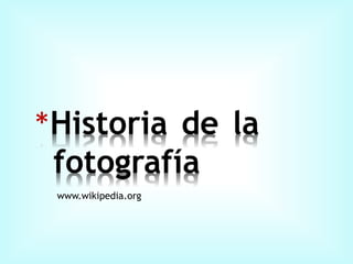 *Historia de la
fotografía
www.wikipedia.org
 