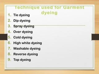 Technique used for Garment
dyeing1. Tie dyeing
2. Dip dyeing
3. Spray dyeing
4. Over dyeing
5. Cold dyeing
6. High white dyeing
7. Washable dyeing
8. Reverse dyeing
9. Top dyeing
 