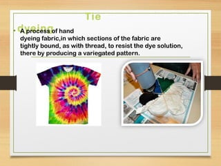 Tie
dyeing• A process of hand
dyeing fabric,in which sections of the fabric are
tightly bound, as with thread, to resist the dye solution, 
there by producing a variegated pattern.
 