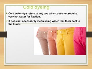 Cold dyeing
 Cold water dye refers to any dye which does not require
very hot water for fixation.
 It does not necessarily mean using water that feels cool to
the touch.
 