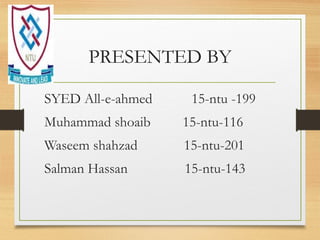PRESENTED BY
SYED All-e-ahmed 15-ntu -199
Muhammad shoaib 15-ntu-116
Waseem shahzad 15-ntu-201
Salman Hassan 15-ntu-143
 