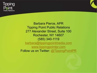 Barbara Pierce, APR
     Tipping Point Public Relations
    277 Alexander Street, Suite 100
         Rochester, NY 14607
            (585) 340-1119
   barbara@tippingpointmedia.com
        www.tippingpointpr.com
Follow us on Twitter: @TippingPointPR
 