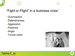 “Fight or Flight” in a business crisis`
• Overreaction
• Defensiveness
• Aggression
• Paranoia
• Anger
• Tunnel vision




                                          7
 