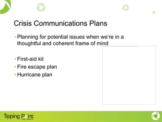 Crisis Communications Plans
• Planning for potential issues when we’re in a
  thoughtful and coherent frame of mind

• First-aid kit
• Fire escape plan
• Hurricane plan




                                                  8
 