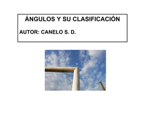 ÁNGULOS Y SU CLASIFICACIÓN
AUTOR: CANELO S. D.
 