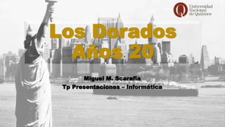 Los Dorados
Años 20
Miguel M. Scarafia
Tp Presentaciones – Informática
 