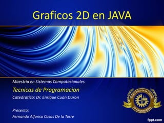 Graficos 2D en JAVA
Maestria en Sistemas Computacionales
Tecnicas de Programacion
Catedratico: Dr. Enrique Cuan Duron
Presenta:
Fernando Alfonso Casas De la Torre
 