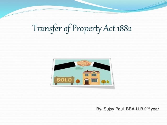 Transfer of Property Act 1882
By- Sujoy Paul, BBA-LLB 2nd year
 
