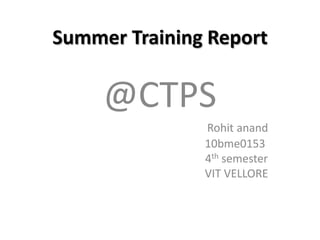 Summer Training Report

     @CTPS
               Rohit anand
               10bme0153
               4th semester
               VIT VELLORE
 
