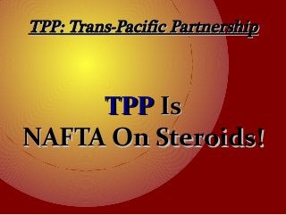 TPP: Trans-Pacific PartnershipTPP: Trans-Pacific Partnership
TPPTPP IsIs
NAFTA On Steroids!NAFTA On Steroids!
 