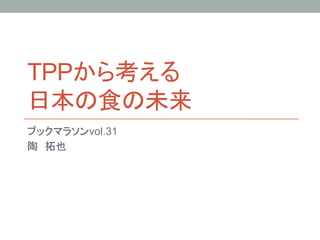TPPから考える
日本の食の未来	
ブックマラソンvol.31
陶　拓也	
 
