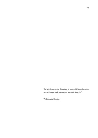 V




“Se você não pode descrever o que está fazendo como
um processo, você não sabe o que está fazendo.”



W. Edwards Deming
 