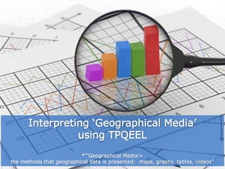 Interpreting ‘Geographical Media’
using TPQEEL
*”’Geographical Media’=
the methods that geographical data is presented: maps, graphs, tables, videos”
 